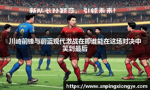 川崎前锋与蔚蓝现代激战在即谁能在这场对决中笑到最后